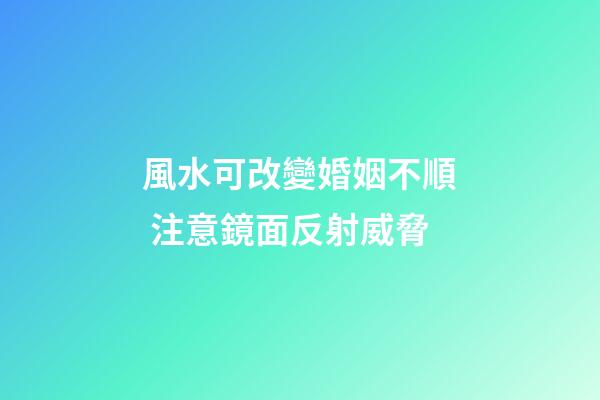 風水可改變婚姻不順 注意鏡面反射威脅